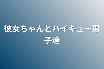 彼女ちゃんとハイキュー男子達