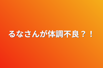 るなさんが体調不良？！