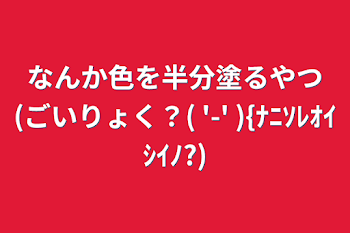 なんか色を半分塗るやつ(ごいりょく？(  '-'   ){ﾅﾆｿﾚｵｲｼｲﾉ?)