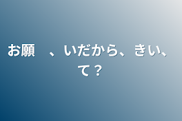 お願　、いだから、きい、て？