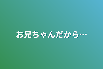 お兄ちゃんだから…