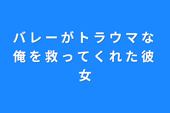 バ レ ー が ト ラ ウ マ な 俺 を 救 っ て く れ た 彼 女