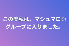 この度私は、マシュマロ☁️グループに入りました。