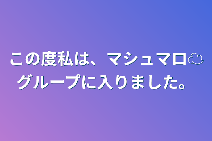 「この度私は、マシュマロ☁️グループに入りました。」のメインビジュアル