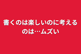 書くのは楽しいのに考えるのは…ムズい