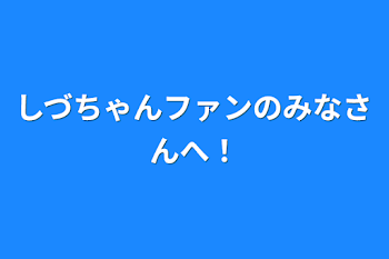 しづちゃんファンのみなさんへ！