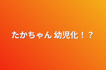 たかちゃん    幼児化！？