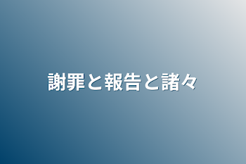 謝罪と報告と諸々