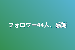 フォロワー44人、感謝