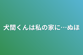 犬間くんは私の家に…ぬほ