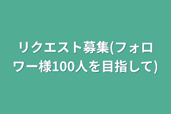 リクエスト募集(フォロワー様100人を目指して)