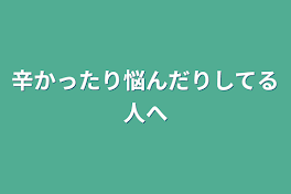 辛かったり悩んだりしてる人へ