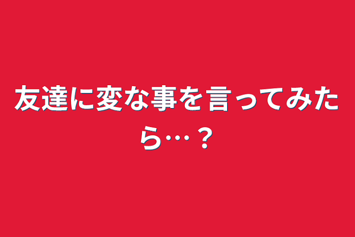 「友達に変な事を言ってみたら…？」のメインビジュアル