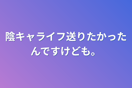 陰キャライフ送りたかったんですけども。