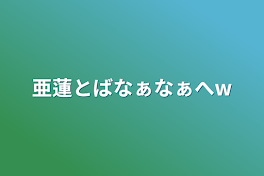 亜蓮とばなぁなぁへw