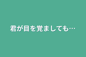 君が目を覚ましても…