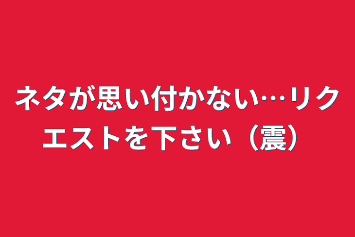 「ネタが思い付かない…リクエストを下さい（震）」のメインビジュアル