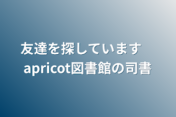 友達を探しています　apricot図書館の司書