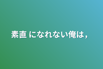 素直 になれない俺は，