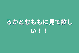 るかとむももに見て欲しい！！