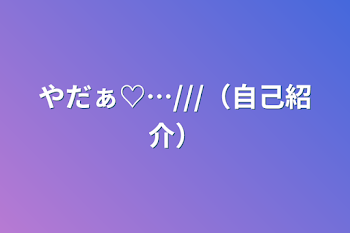 やだぁ♡…///（自己紹介）
