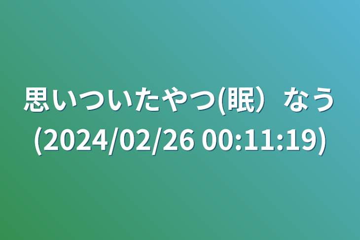 「思いついたやつ(眠）なう(2024/02/26 00:11:19)」のメインビジュアル