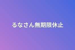 るなさん無期限休止