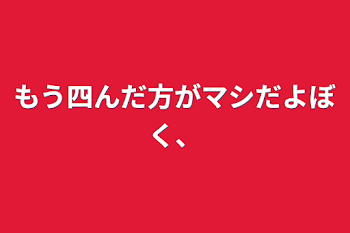 もう四んだ方がマシだよぼく、