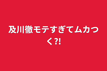 及川徹モテすぎてムカつく?!