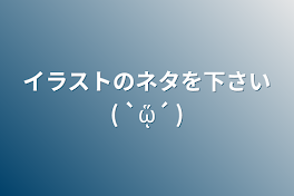 イラストのネタを下さい( `ᾥ´ )