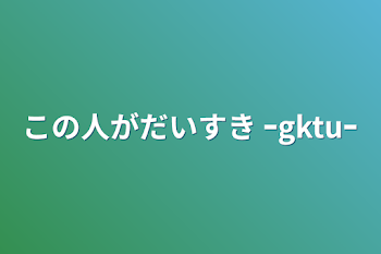 この人がだいすき  ｰgktuｰ