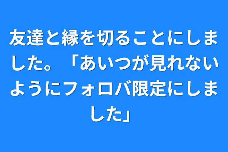 「友達と縁を切ることにしました。「あいつが見れないようにフォロバ限定にしました」」のメインビジュアル