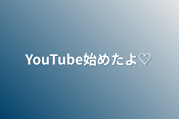 YouTube始めたよ♡