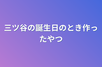 「三ツ谷の誕生日のとき作ったやつ」のメインビジュアル