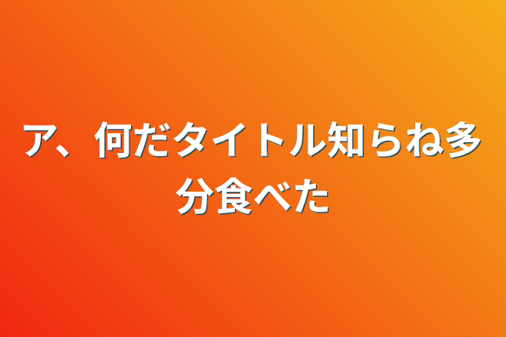 「ア、何だタイトル知らね多分食べた」のメインビジュアル