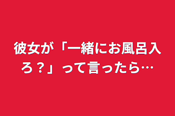 「彼女が「一緒にお風呂入ろ？」って言ったら…」のメインビジュアル