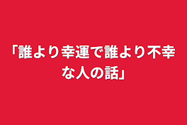 ｢誰より幸運で誰より不幸な人の話｣