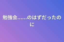 勉強会......のはずだったのに