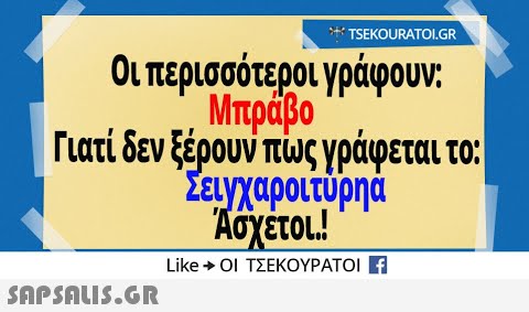 TSEKOURATOL.GR Οι περισσότεροι γράφουν: Μπράβο Γιατί δεν ξέρουν πώς γράφεται το: ΣειΥχαροιτύρηα σχετο.! Like+ ΟΙ ΤΣΕΚΟΥΡΑΤΟΊ SAPSAuS.GR