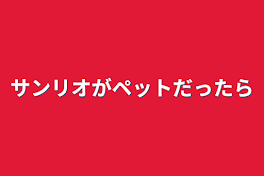 サンリオがペットだったら