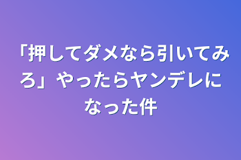 「押してダメなら引いてみろ」やったらヤンデレになった件