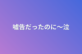 嘘告だったのに～泣