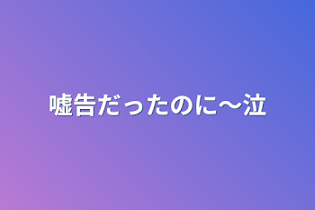 嘘告だったのに～泣