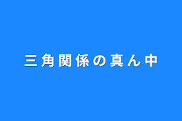 三 角 関 係 の 真 ん 中