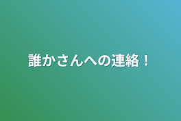 誰かさんへの連絡！