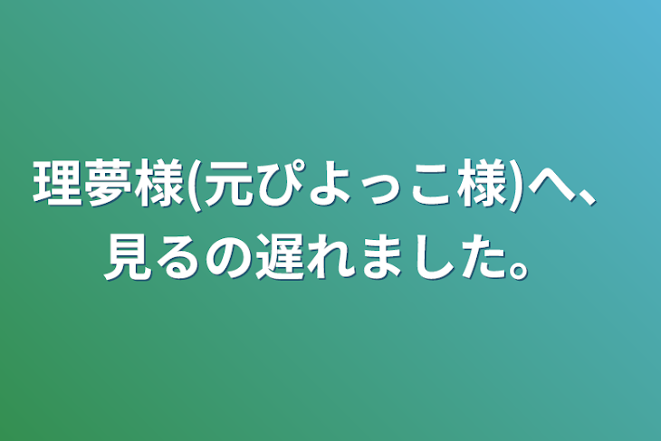 「理夢様(元ぴよっこ様)へ、見るの遅れました。」のメインビジュアル