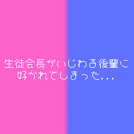 生徒会長がいじわる後輩に好かれてしまった...