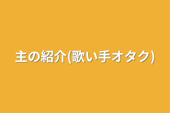 主の紹介(歌い手オタク)