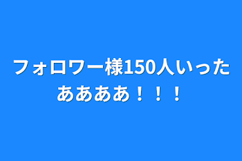 フォロワー様150人いったああああ！！！