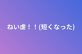 ねい虐！！(短くなった)